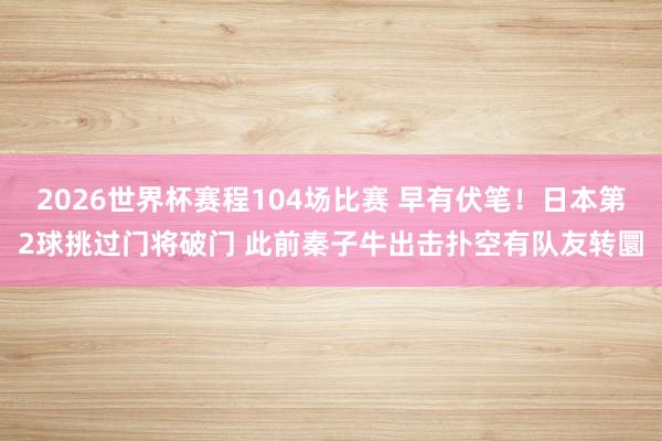2026世界杯赛程104场比赛 早有伏笔！日本第2球挑过门将破门 此前秦子牛出击扑空有队友转圜