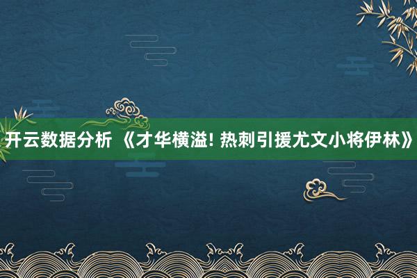 开云数据分析 《才华横溢! 热刺引援尤文小将伊林》
