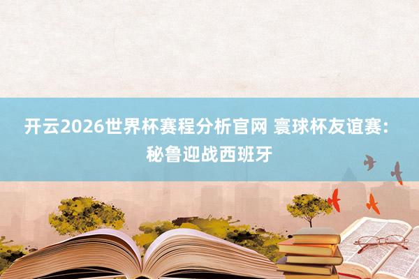 开云2026世界杯赛程分析官网 寰球杯友谊赛: 秘鲁迎战西班牙
