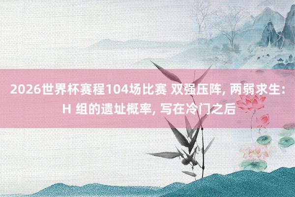 2026世界杯赛程104场比赛 双强压阵, 两弱求生: H 组的遗址概率, 写在冷门之后