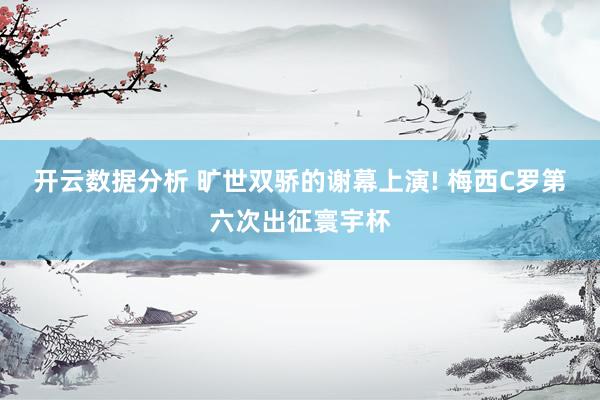 开云数据分析 旷世双骄的谢幕上演! 梅西C罗第六次出征寰宇杯