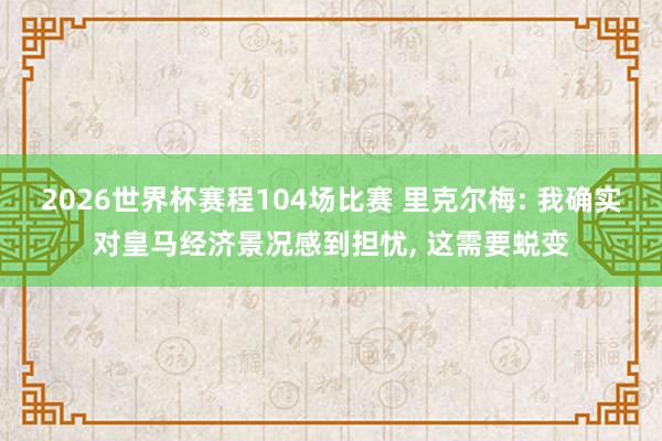 2026世界杯赛程104场比赛 里克尔梅: 我确实对皇马经济景况感到担忧, 这需要蜕变