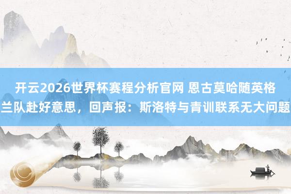 开云2026世界杯赛程分析官网 恩古莫哈随英格兰队赴好意思,回声报:斯洛特与青训联系无大问题