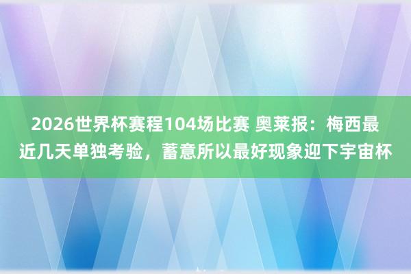 2026世界杯赛程104场比赛 奥莱报:梅西最近几天单独考验,蓄意所以最好现象迎下宇宙杯