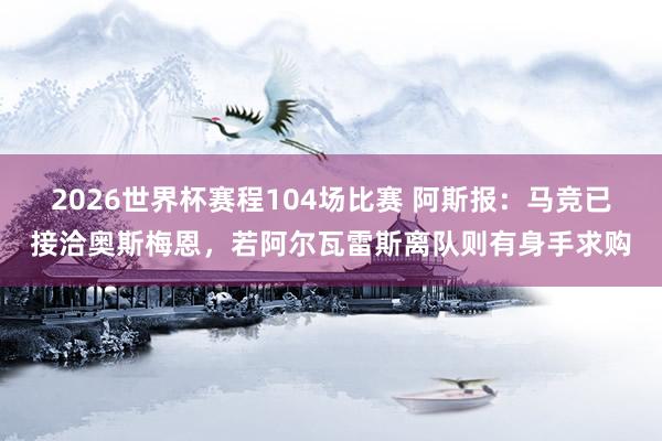 2026世界杯赛程104场比赛 阿斯报:马竞已接洽奥斯梅恩,若阿尔瓦雷斯离队则有身手求购