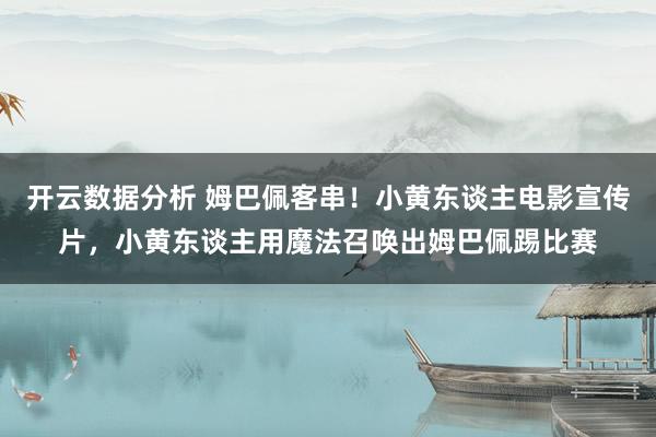 开云数据分析 姆巴佩客串!小黄东谈主电影宣传片,小黄东谈主用魔法召唤出姆巴佩踢比赛
