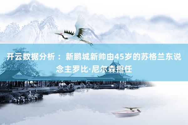 开云数据分析 ：新鹏城新帅由45岁的苏格兰东说念主罗比·尼尔森担任