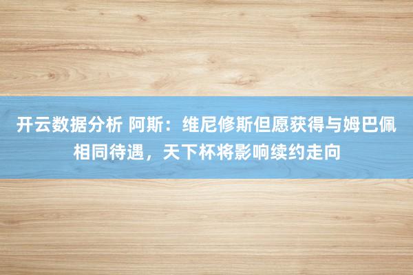 开云数据分析 阿斯:维尼修斯但愿获得与姆巴佩相同待遇,天下杯将影响续约走向