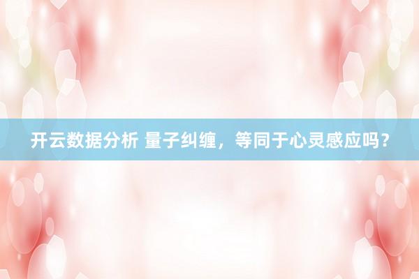 开云数据分析 量子纠缠,等同于心灵感应吗?