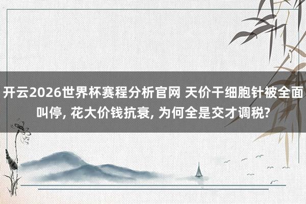 开云2026世界杯赛程分析官网 天价干细胞针被全面叫停, 花大价钱抗衰, 为何全是交才调税?