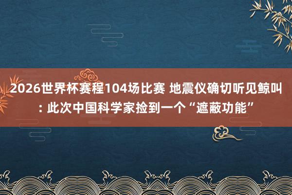 2026世界杯赛程104场比赛 地震仪确切听见鲸叫: 此次中国科学家捡到一个“遮蔽功能”