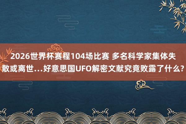 2026世界杯赛程104场比赛 多名科学家集体失散或离世…好意思国UFO解密文献究竟败露了什么?