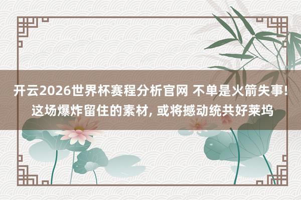 开云2026世界杯赛程分析官网 不单是火箭失事! 这场爆炸留住的素材, 或将撼动统共好莱坞