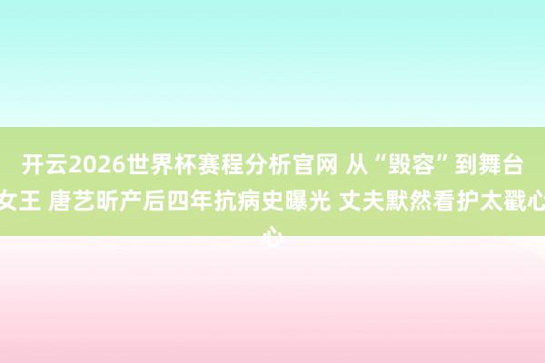 开云2026世界杯赛程分析官网 从“毁容”到舞台女王 唐艺昕产后四年抗病史曝光 丈夫默然看护太戳心