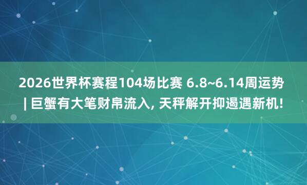 2026世界杯赛程104场比赛 6.8~6.14周运势 | 巨蟹有大笔财帛流入, 天秤解开抑遏遇新机!