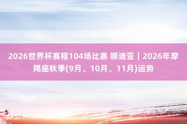 2026世界杯赛程104场比赛 娜迪亚︱2026年摩羯座秋季(9月、10月、11月)运势