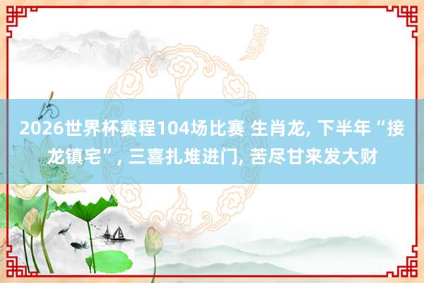 2026世界杯赛程104场比赛 生肖龙, 下半年“接龙镇宅”, 三喜扎堆进门, 苦尽甘来发大财