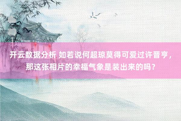 开云数据分析 如若说何超琼莫得可爱过许晋亨,那这张相片的幸福气象是装出来的吗?