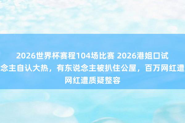 2026世界杯赛程104场比赛 2026港姐口试:有东说念主自认大热,有东说念主被扒住公屋,百万网红遭质疑整容