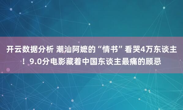 开云数据分析 潮汕阿嬷的“情书”看哭4万东谈主!9.0分电影藏着中国东谈主最痛的顾忌