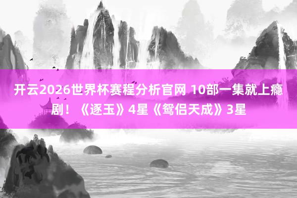 开云2026世界杯赛程分析官网 10部一集就上瘾剧!《逐玉》4星《鸳侣天成》3星
