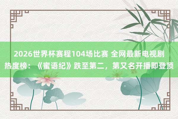 2026世界杯赛程104场比赛 全网最新电视剧热度榜:《蜜语纪》跌至第二,第又名开播即登顶