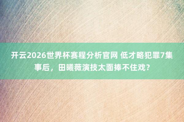 开云2026世界杯赛程分析官网 低才略犯罪7集事后,田曦薇演技太面捧不住戏?