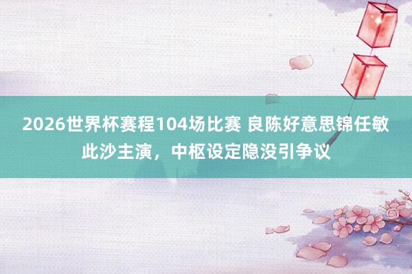 2026世界杯赛程104场比赛 良陈好意思锦任敏此沙主演,中枢设定隐没引争议