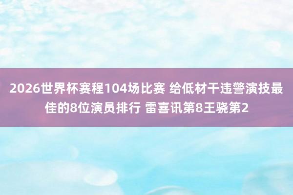 2026世界杯赛程104场比赛 给低材干违警演技最佳的8位演员排行 雷喜讯第8王骁第2