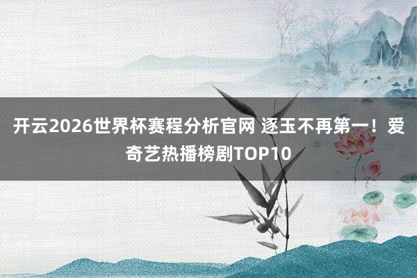 开云2026世界杯赛程分析官网 逐玉不再第一!爱奇艺热播榜剧TOP10