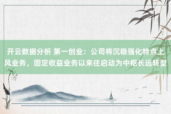 开云数据分析 第一创业:公司将沉稳强化特点上风业务,固定收益业务以来往启动为中枢长远转型