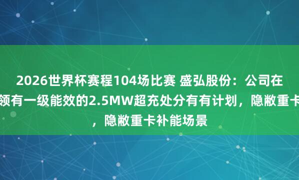 2026世界杯赛程104场比赛 盛弘股份:公司在重卡限度领有一级能效的2.5MW超充处分有有计划,隐敝重卡补能场景