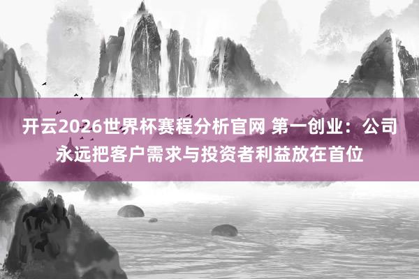 开云2026世界杯赛程分析官网 第一创业:公司永远把客户需求与投资者利益放在首位