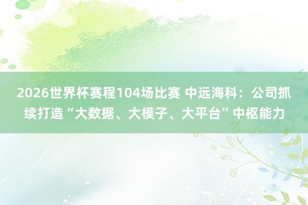2026世界杯赛程104场比赛 中远海科:公司抓续打造“大数据、大模子、大平台”中枢能力