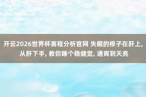 开云2026世界杯赛程分析官网 失眠的根子在肝上, 从肝下手, 教你睡个稳健觉, 通宵到天亮