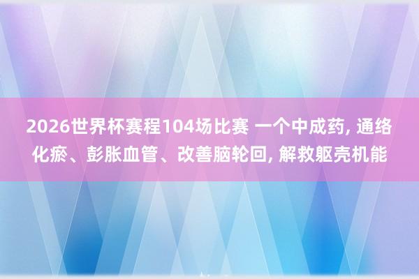 2026世界杯赛程104场比赛 一个中成药, 通络化瘀、彭胀血管、改善脑轮回, 解救躯壳机能