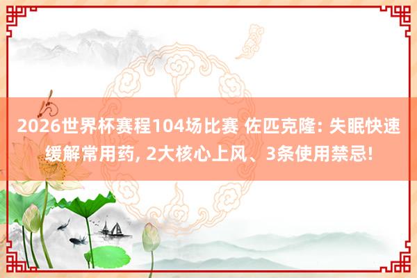 2026世界杯赛程104场比赛 佐匹克隆: 失眠快速缓解常用药, 2大核心上风、3条使用禁忌!