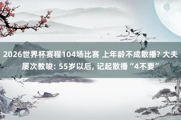 2026世界杯赛程104场比赛 上年龄不成散播? 大夫屡次教唆: 55岁以后, 记起散播“4不要”