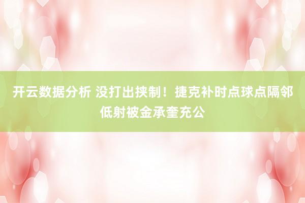 开云数据分析 没打出挟制！捷克补时点球点隔邻低射被金承奎充公