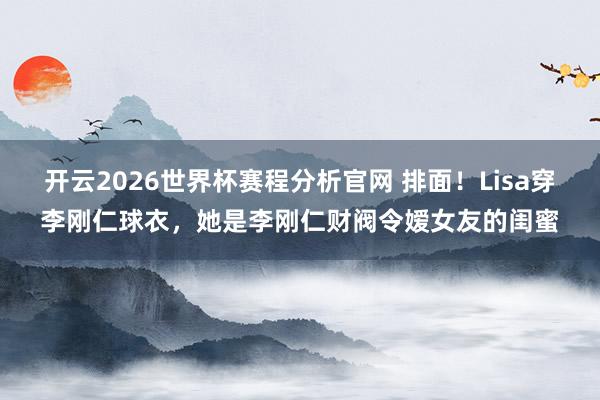 开云2026世界杯赛程分析官网 排面!Lisa穿李刚仁球衣,她是李刚仁财阀令嫒女友的闺蜜