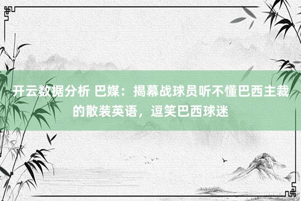 开云数据分析 巴媒:揭幕战球员听不懂巴西主裁的散装英语,逗笑巴西球迷