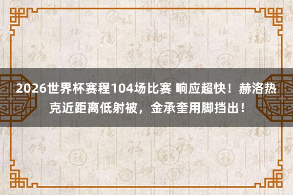 2026世界杯赛程104场比赛 响应超快！赫洛热克近距离低射被，金承奎用脚挡出！