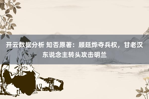开云数据分析 知否原著:顾廷烨夺兵权,甘老汉东说念主转头攻击明兰