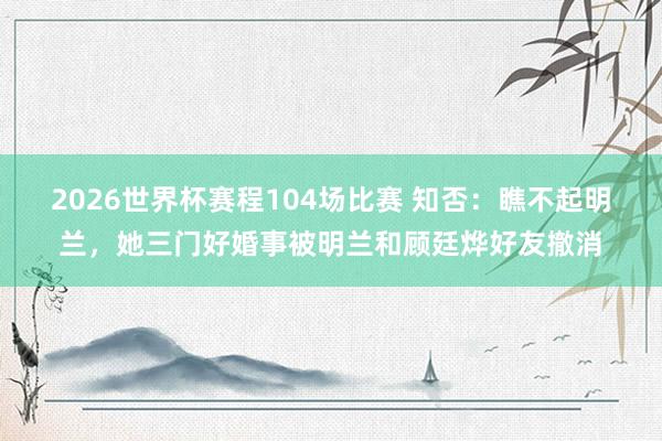 2026世界杯赛程104场比赛 知否：瞧不起明兰，她三门好婚事被明兰和顾廷烨好友撤消
