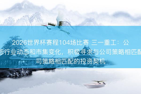 2026世界杯赛程104场比赛 三一重工:公司将捏续宥恕行业动态和市集变化,积极寻求与公司策略相匹配的投资契机