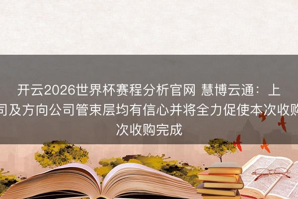 开云2026世界杯赛程分析官网 慧博云通:上市公司及方向公司管束层均有信心并将全力促使本次收购完成