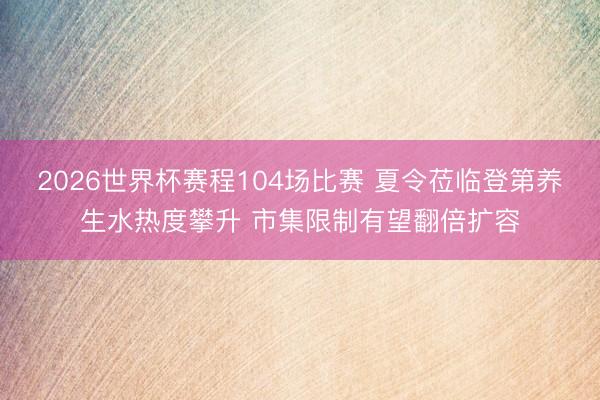 2026世界杯赛程104场比赛 夏令莅临登第养生水热度攀升 市集限制有望翻倍扩容