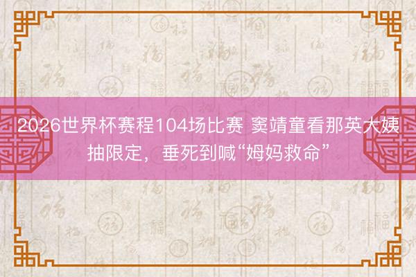 2026世界杯赛程104场比赛 窦靖童看那英大姨抽限定,垂死到喊“姆妈救命”