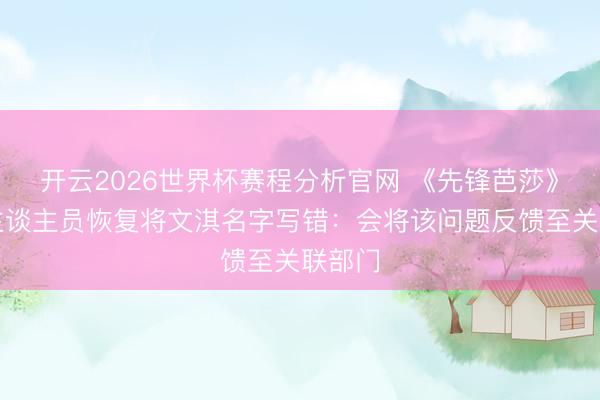 开云2026世界杯赛程分析官网 《先锋芭莎》使命主谈主员恢复将文淇名字写错:会将该问题反馈至关联部门