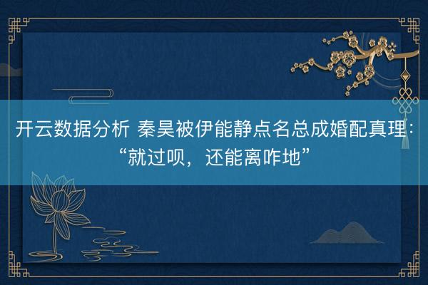 开云数据分析 秦昊被伊能静点名总成婚配真理:“就过呗,还能离咋地”